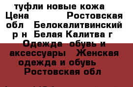 туфли новые кожа. › Цена ­ 1 500 - Ростовская обл., Белокалитвинский р-н, Белая Калитва г. Одежда, обувь и аксессуары » Женская одежда и обувь   . Ростовская обл.